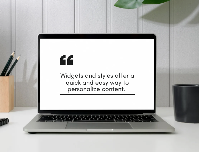 Widgets and styles offer a quick and easy way to personalize content.