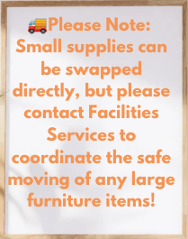 Please Note: Small supplies can be swapped directly, but please contact Facilities Services to coordinate the safe moving of any large furni